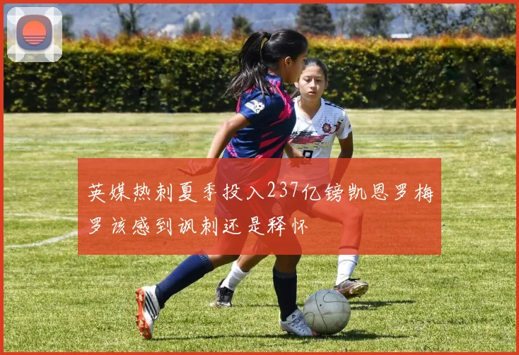 英媒热刺夏季投入237亿镑凯恩罗梅罗该感到讽刺还是释怀