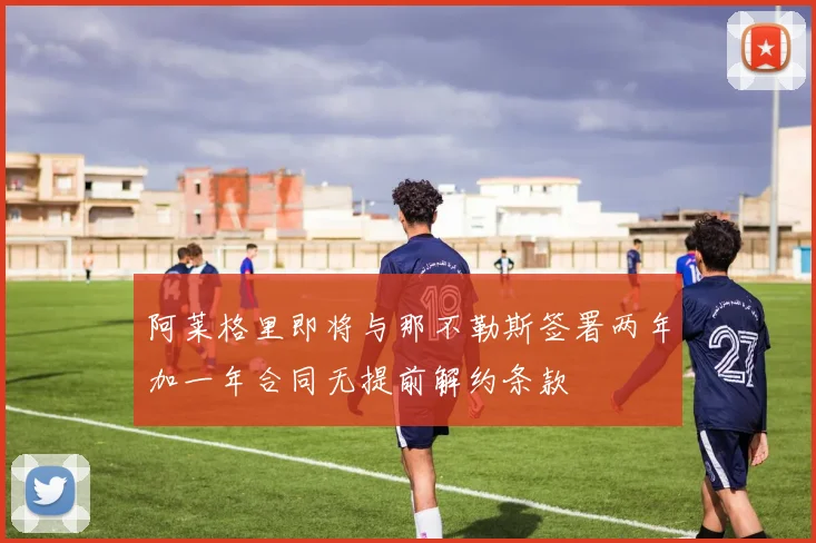阿莱格里即将与那不勒斯签署两年加一年合同无提前解约条款