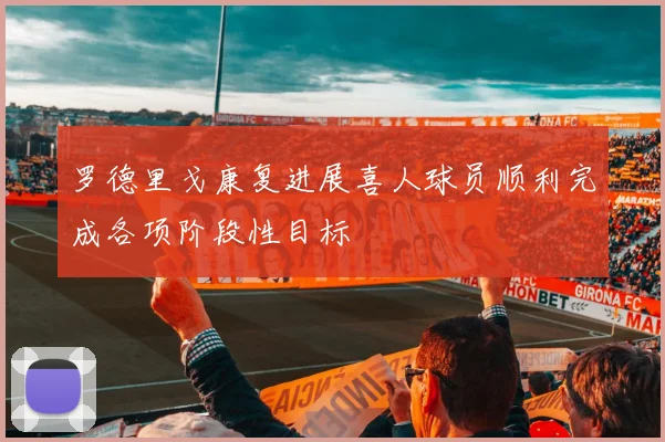 罗德里戈康复进展喜人球员顺利完成各项阶段性目标
