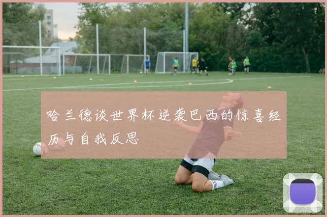 哈兰德谈世界杯逆袭巴西的惊喜经历与自我反思