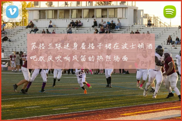 苏格兰球迷身着格子裙在波士顿酒吧欢庆吹响风笛的热烈场面