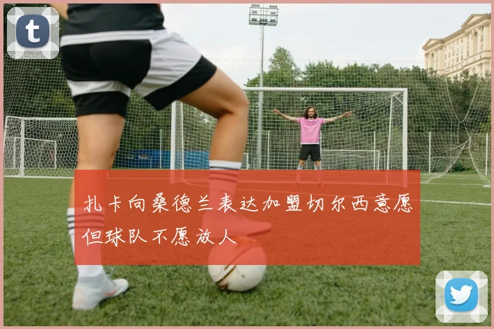 扎卡向桑德兰表达加盟切尔西意愿但球队不愿放人