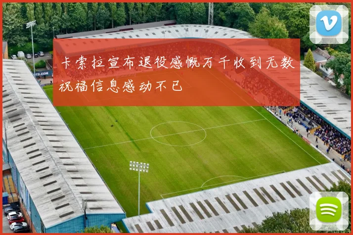卡索拉宣布退役感慨万千收到无数祝福信息感动不已