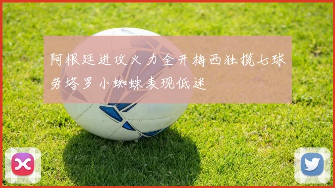 阿根廷进攻火力全开梅西独揽七球劳塔罗小蜘蛛表现低迷