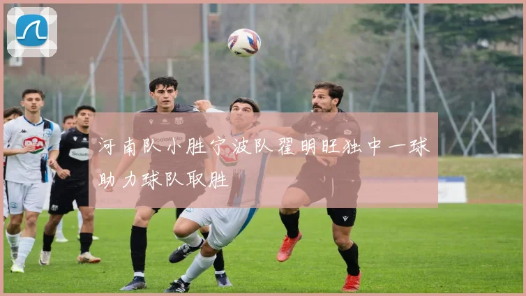 河南队小胜宁波队翟明旺独中一球助力球队取胜