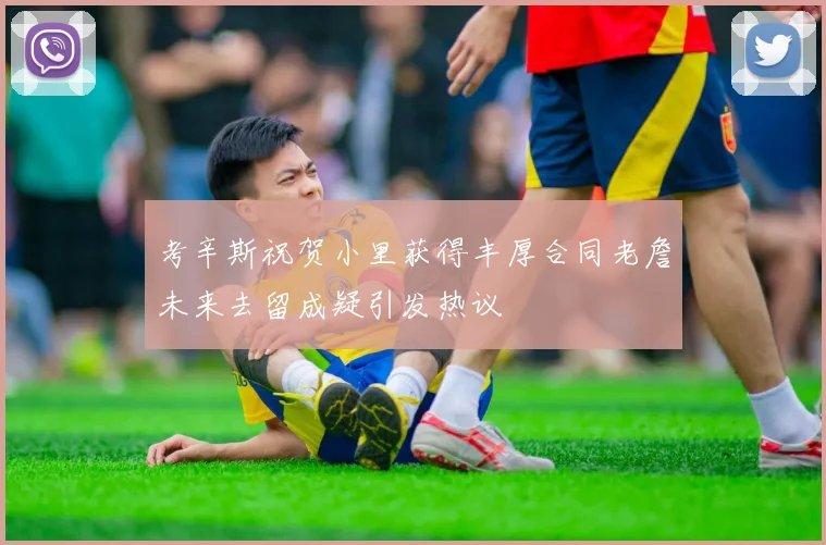 考辛斯祝贺小里获得丰厚合同老詹未来去留成疑引发热议
