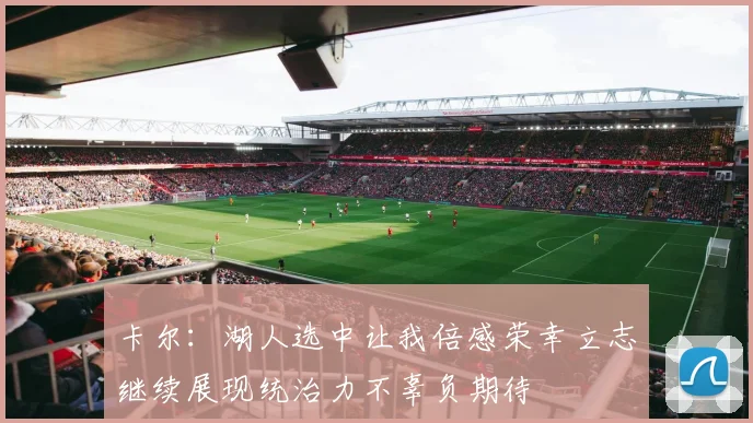 卡尔：湖人选中让我倍感荣幸立志继续展现统治力不辜负期待